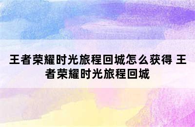 王者荣耀时光旅程回城怎么获得 王者荣耀时光旅程回城